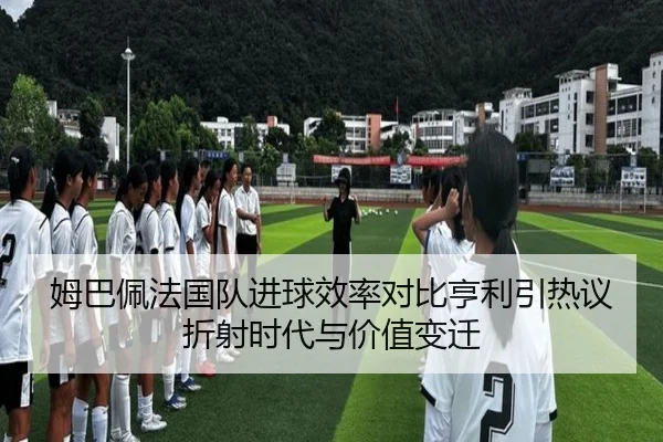 姆巴佩法国队进球效率对比亨利引热议折射时代与价值变迁