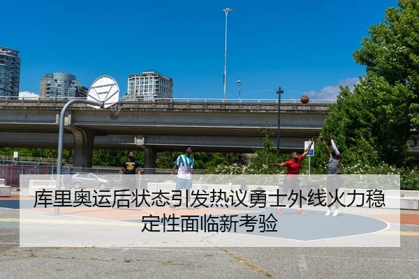 库里奥运后状态引发热议勇士外线火力稳定性面临新考验