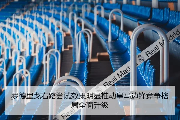 罗德里戈右路尝试效果明显推动皇马边锋竞争格局全面升级
