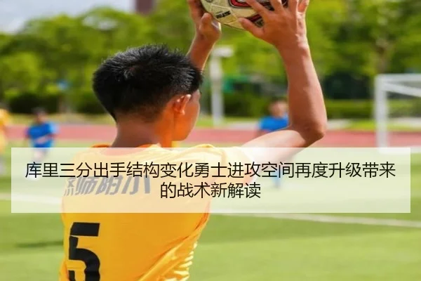库里三分出手结构变化勇士进攻空间再度升级带来的战术新解读