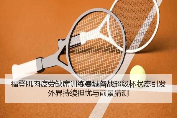 福登肌肉疲劳缺席训练曼城备战超级杯状态引发外界持续担忧与前景猜测